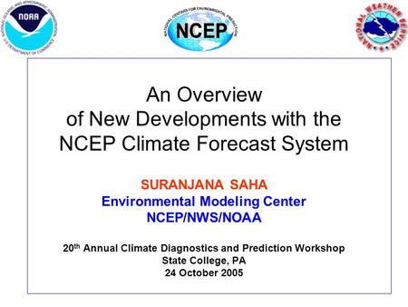 An Overview of New Developments with the NCEP Climate Forecast System SURANJANA SAHA Environmental Modeling Center NCEP/NWS/NOAA 20 th Annual Climate Diagnostics.