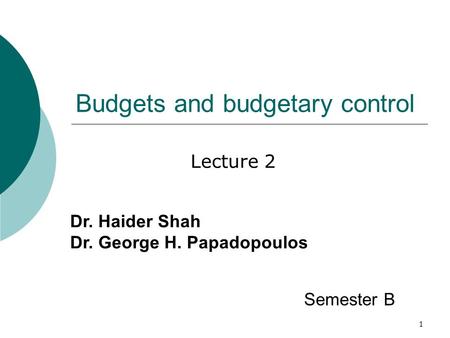 1 Budgets and budgetary control Lecture 2 Semester B Dr. Haider Shah Dr. George H. Papadopoulos.