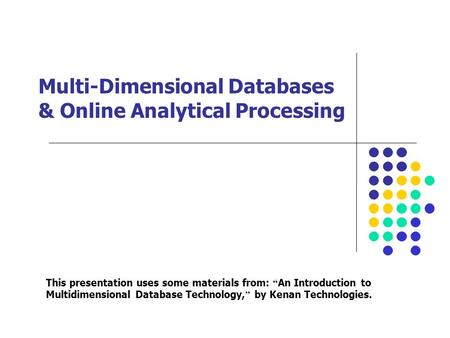 Multi-Dimensional Databases & Online Analytical Processing This presentation uses some materials from: “ An Introduction to Multidimensional Database Technology,