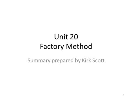 Unit 20 Factory Method Summary prepared by Kirk Scott 1.