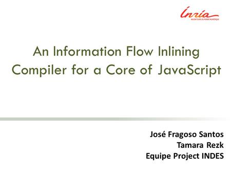 An Information Flow Inlining Compiler for a Core of JavaScript José Fragoso Santos Tamara Rezk Equipe Project INDES.