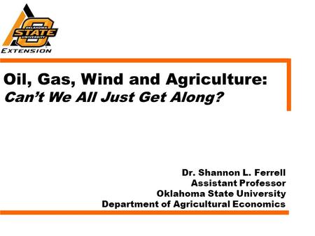 Dr. Shannon L. Ferrell Assistant Professor Oklahoma State University Department of Agricultural Economics Oil, Gas, Wind and Agriculture: Can’t We All.