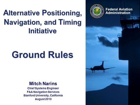 Federal Aviation Administration A lternative P ositioning, N avigation, and T iming Initiative Ground Rules Mitch Narins Chief Systems Engineer FAA Navigation.