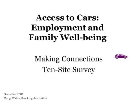 Access to Cars: Employment and Family Well-being Making Connections Ten-Site Survey December 2005 Margy Waller, Brookings Institution.