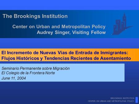 BROOKINGS INSTITUTION CENTER ON URBAN AND METROPOLITAN POLICY Center on Urban and Metropolitan Policy Audrey Singer, Visiting Fellow The Brookings Institution.