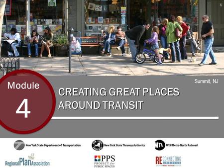 CREATING GREAT PLACES AROUND TRANSIT Module 4 Summit, NJ 1.