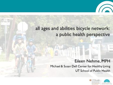 All ages and abilities bicycle network: a public health perspective Eileen Nehme, MPH Michael & Susan Dell Center for Healthy Living UT School of Public.