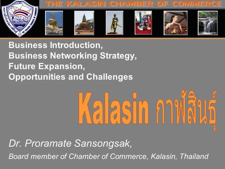 Business Introduction, Business Networking Strategy, Future Expansion, Opportunities and Challenges Dr. Proramate Sansongsak, Board member of Chamber of.