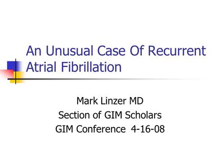 An Unusual Case Of Recurrent Atrial Fibrillation Mark Linzer MD Section of GIM Scholars GIM Conference 4-16-08.