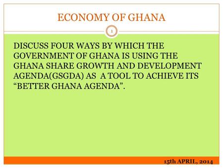 ECONOMY OF GHANA 15th APRIL, 2014 1 DISCUSS FOUR WAYS BY WHICH THE GOVERNMENT OF GHANA IS USING THE GHANA SHARE GROWTH AND DEVELOPMENT AGENDA(GSGDA) AS.