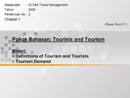 Pokok Bahasan: Tourists and Tourism Materi:  Definitions of Tourism and Tourists  Tourism Demand Matakuliah : G1184 Travel Management Tahun : 2005 Pertemuan.