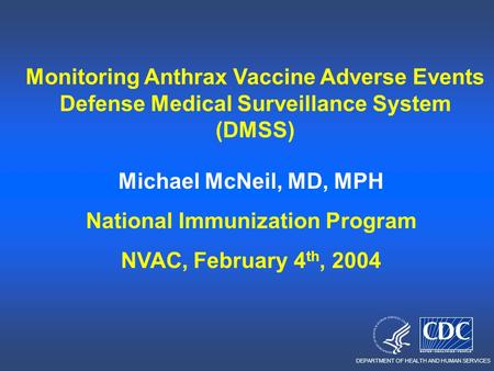 DEPARTMENT OF HEALTH AND HUMAN SERVICES Monitoring Anthrax Vaccine Adverse Events Defense Medical Surveillance System (DMSS) Michael McNeil, MD, MPH National.