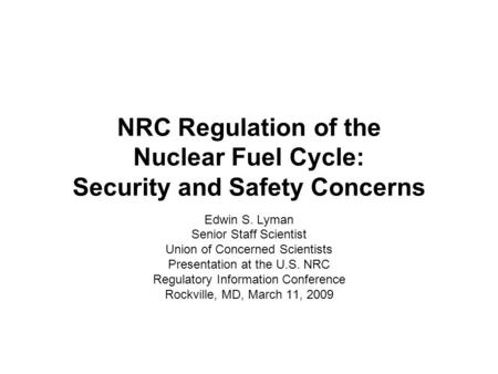 NRC Regulation of the Nuclear Fuel Cycle: Security and Safety Concerns Edwin S. Lyman Senior Staff Scientist Union of Concerned Scientists Presentation.