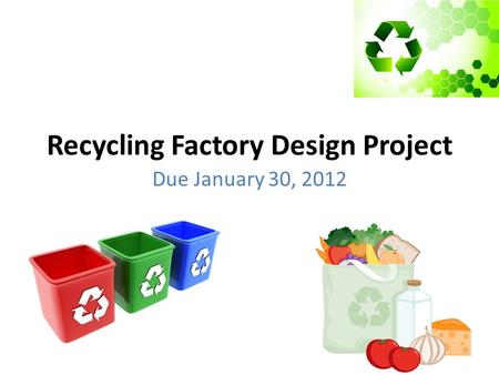 Recycling Factory Design Project Due January 30, 2012.