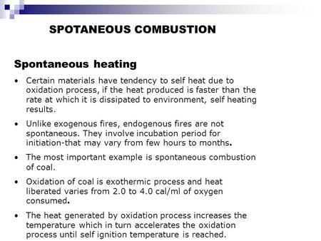 SPOTANEOUS COMBUSTION Spontaneous heating Certain materials have tendency to self heat due to oxidation process, if the heat produced is faster than the.