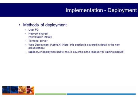 Implementation - Deployment Methods of deployment –User PC –Network shared (workstation install) –Terminal server –Web Deployment (ActiveX) (Note: this.