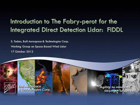 S. Tucker, Ball Aerospace & Technologies Corp. Working Group on Space-Based Wind Lidar 17 October 2012 S. Tucker, Ball Aerospace & Technologies Corp. Working.