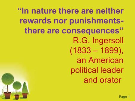 “In nature there are neither rewards nor punishments- there are consequences” R.G. Ingersoll (1833 – 1899), an American political leader and orator 