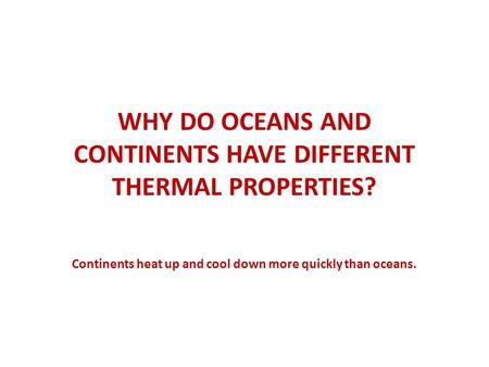 WHY DO OCEANS AND CONTINENTS HAVE DIFFERENT THERMAL PROPERTIES? Continents heat up and cool down more quickly than oceans.