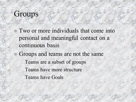 Groups n Two or more individuals that come into personal and meaningful contact on a continuous basis n Groups and teams are not the same – Teams are a.