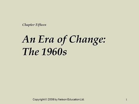 Copyright © 2008 by Nelson Education Ltd.1 Chapter Fifteen An Era of Change: The 1960s.