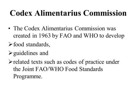 Codex Alimentarius Commission The Codex Alimentarius Commission was created in 1963 by FAO and WHO to develop  food standards,  guidelines and  related.