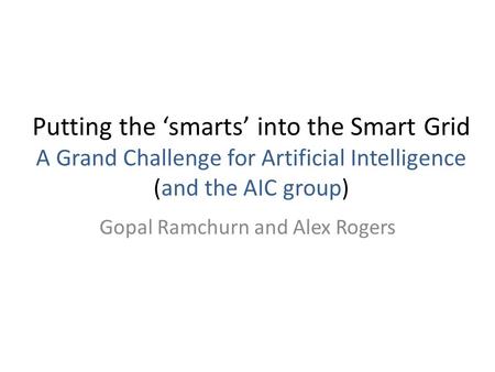 Putting the ‘smarts’ into the Smart Grid A Grand Challenge for Artificial Intelligence (and the AIC group) Gopal Ramchurn and Alex Rogers.