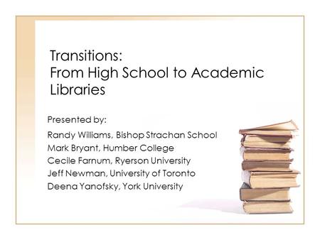 Transitions: From High School to Academic Libraries Presented by: Randy Williams, Bishop Strachan School Mark Bryant, Humber College Cecile Farnum, Ryerson.