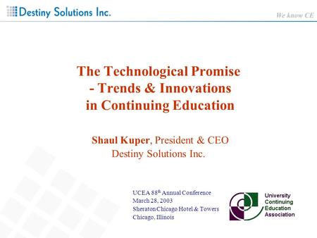 The Technological Promise - Trends & Innovations in Continuing Education Shaul Kuper, President & CEO Destiny Solutions Inc. UCEA 88 th Annual Conference.