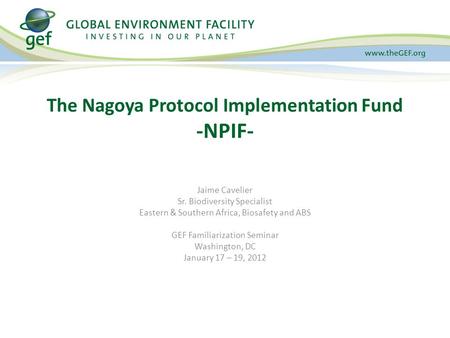 Jaime Cavelier Sr. Biodiversity Specialist Eastern & Southern Africa, Biosafety and ABS GEF Familiarization Seminar Washington, DC January 17 – 19, 2012.