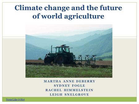 Climate change and the future of world agriculture MARTHA ANNE DEBERRY SYDNEY FOGLE RACHEL HIMMELSTEIN LEIGH SNELGROVE None Like it Hot.