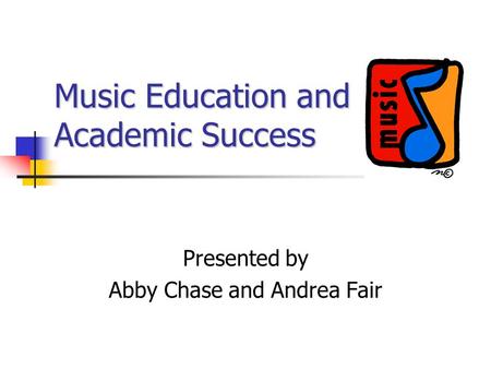 Music Education and Academic Success Presented by Abby Chase and Andrea Fair.