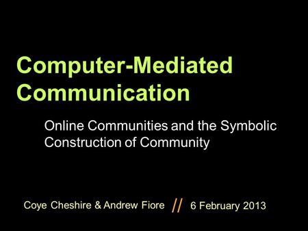 Coye Cheshire & Andrew Fiore // Computer-Mediated Communication Online Communities and the Symbolic Construction of Community 6 February 2013.