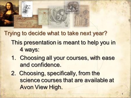 1 Trying to decide what to take next year? This presentation is meant to help you in 4 ways: 1.Choosing all your courses, with ease and confidence. 2.