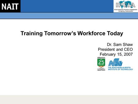 Training Tomorrow’s Workforce Today Dr. Sam Shaw President and CEO February 15, 2007.