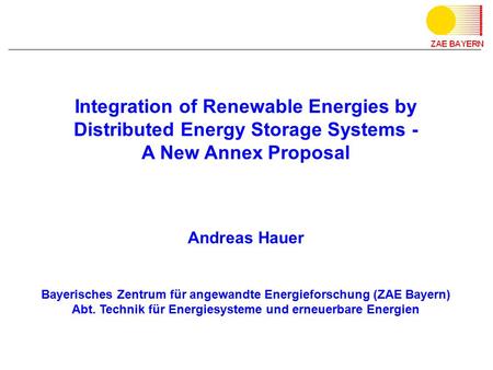 Integration of Renewable Energies by Distributed Energy Storage Systems - A New Annex Proposal Andreas Hauer Bayerisches Zentrum für angewandte Energieforschung.