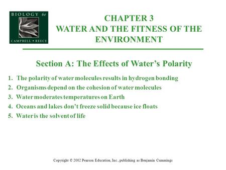 CHAPTER 3 WATER AND THE FITNESS OF THE ENVIRONMENT Copyright © 2002 Pearson Education, Inc., publishing as Benjamin Cummings Section A: The Effects of.