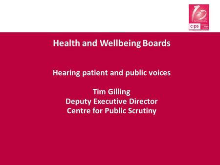 Health and Wellbeing Boards Hearing patient and public voices Tim Gilling Deputy Executive Director Centre for Public Scrutiny.