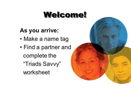 Welcome! As you arrive: Make a name tag Find a partner and complete the “Triads Savvy” worksheet.