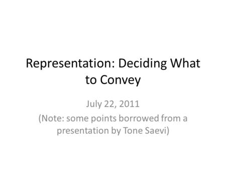 Representation: Deciding What to Convey July 22, 2011 (Note: some points borrowed from a presentation by Tone Saevi)