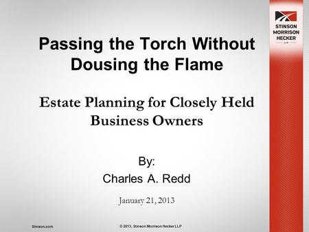 Stinson.com © 2013, Stinson Morrison Hecker LLP Passing the Torch Without Dousing the Flame Estate Planning for Closely Held Business Owners By: Charles.