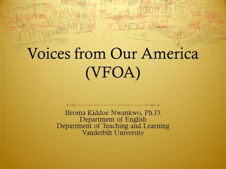 Voices from Our America (VFOA) Ifeoma Kiddoe Nwankwo, Ph.D. Department of English Department of Teaching and Learning Vanderbilt University.