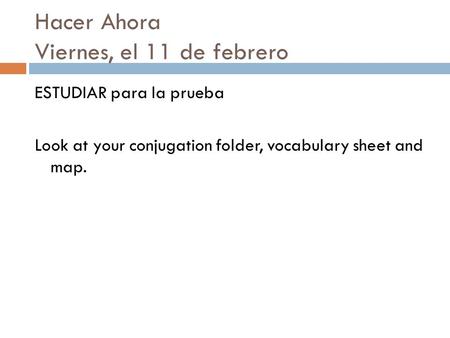 Hacer Ahora Viernes, el 11 de febrero ESTUDIAR para la prueba Look at your conjugation folder, vocabulary sheet and map.