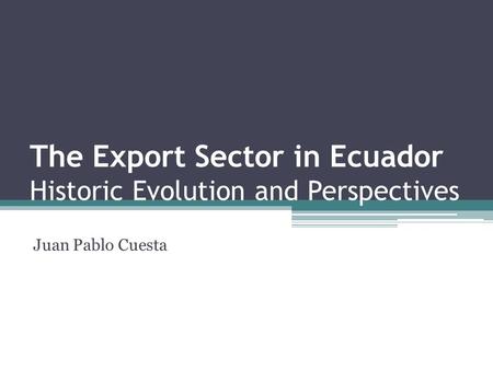 The Export Sector in Ecuador Historic Evolution and Perspectives Juan Pablo Cuesta.