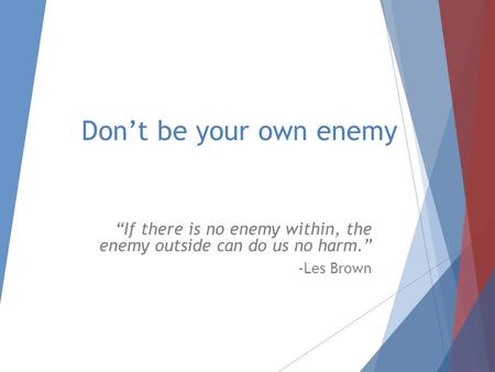 Don’t be your own enemy “If there is no enemy within, the enemy outside can do us no harm.” -Les Brown.