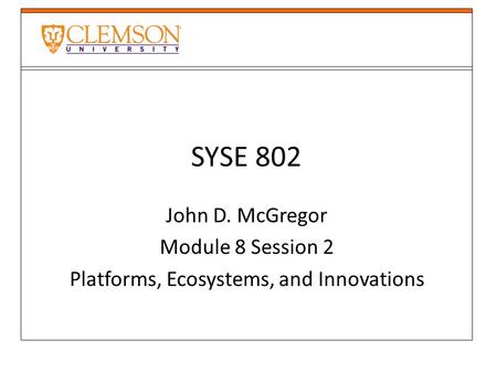 SYSE 802 John D. McGregor Module 8 Session 2 Platforms, Ecosystems, and Innovations.