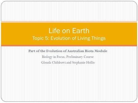 Part of the Evolution of Australian Biota Module Biology in Focus, Preliminary Course Glenda Childrawi and Stephanie Hollis Life on Earth Topic 5: Evolution.