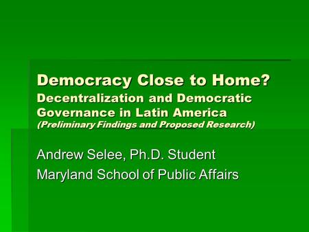 Democracy Close to Home? Decentralization and Democratic Governance in Latin America (Preliminary Findings and Proposed Research) Andrew Selee, Ph.D. Student.