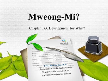 Chapter 1-3. Development for What? Mweong-Mi? Prof. Jin-Wan Seo, Ph.D. Department of Public Administration University of Incheon, KOREA