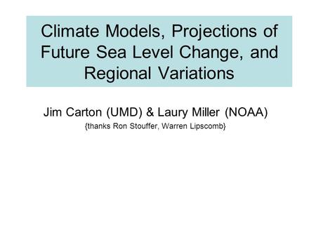 Climate Models, Projections of Future Sea Level Change, and Regional Variations Jim Carton (UMD) & Laury Miller (NOAA) {thanks Ron Stouffer, Warren Lipscomb}